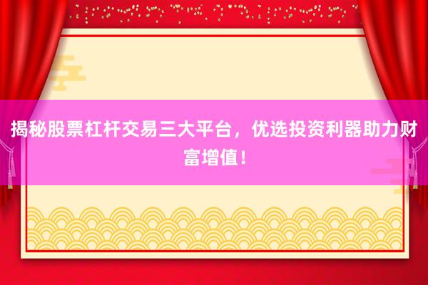 揭秘股票杠杆交易三大平台，优选投资利器助力财富增值！
