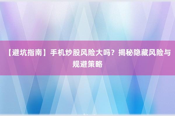 【避坑指南】手机炒股风险大吗?揭秘隐藏风险与规避策略