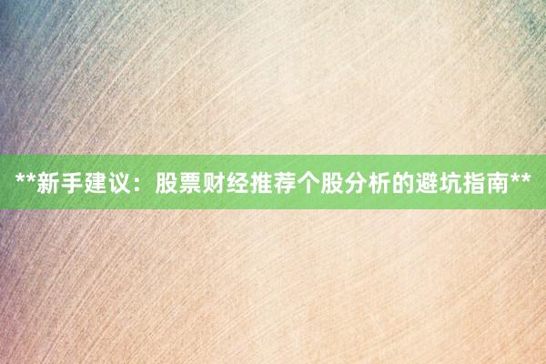 **新手建议：股票财经推荐个股分析的避坑指南**