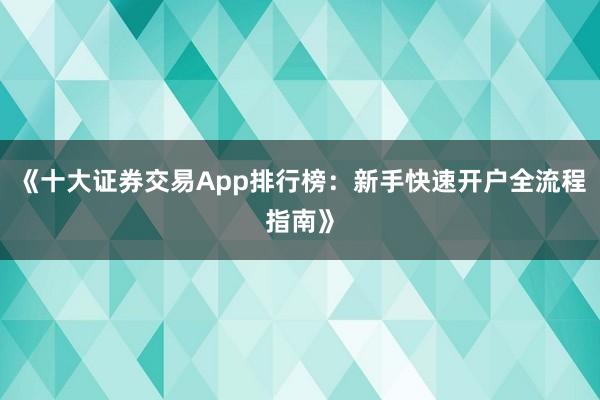 《十大证券交易App排行榜：新手快速开户全流程指南》