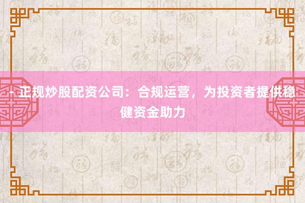 - 正规炒股配资公司：合规运营，为投资者提供稳健资金助力