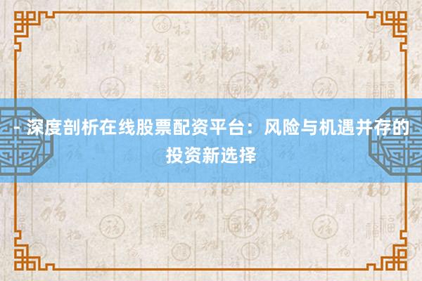 - 深度剖析在线股票配资平台：风险与机遇并存的投资新选择
