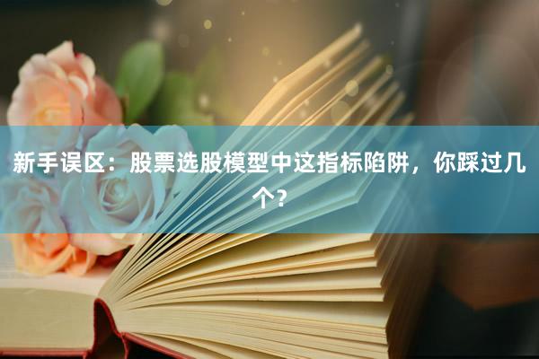新手误区：股票选股模型中这指标陷阱，你踩过几个？