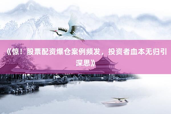 《惊！股票配资爆仓案例频发，投资者血本无归引深思》