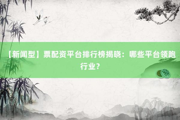 【新闻型】票配资平台排行榜揭晓：哪些平台领跑行业？