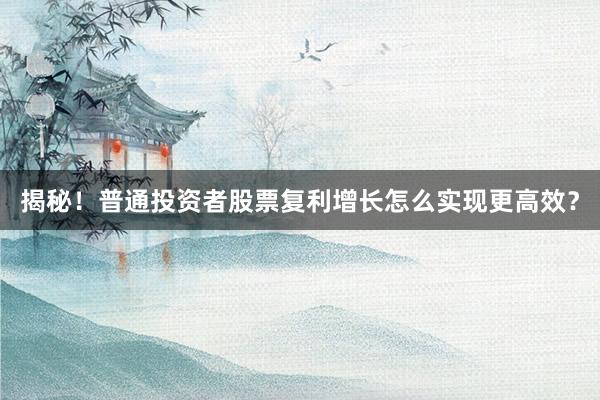 揭秘！普通投资者股票复利增长怎么实现更高效？