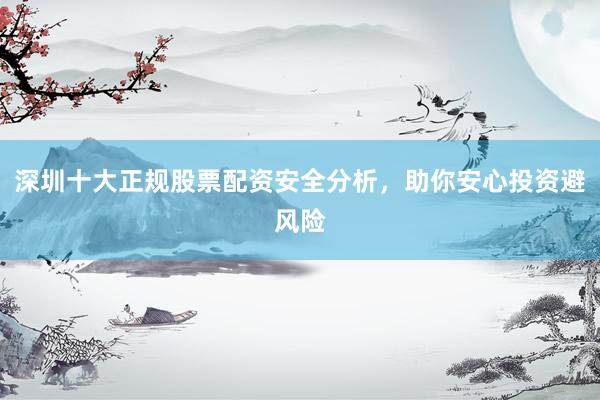 深圳十大正规股票配资安全分析，助你安心投资避风险