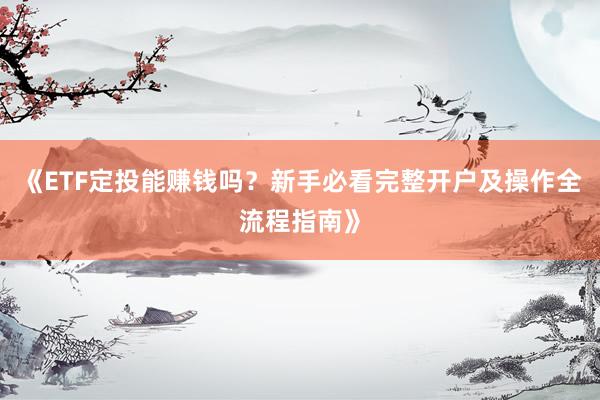 《ETF定投能赚钱吗？新手必看完整开户及操作全流程指南》