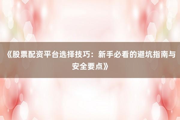 《股票配资平台选择技巧：新手必看的避坑指南与安全要点》