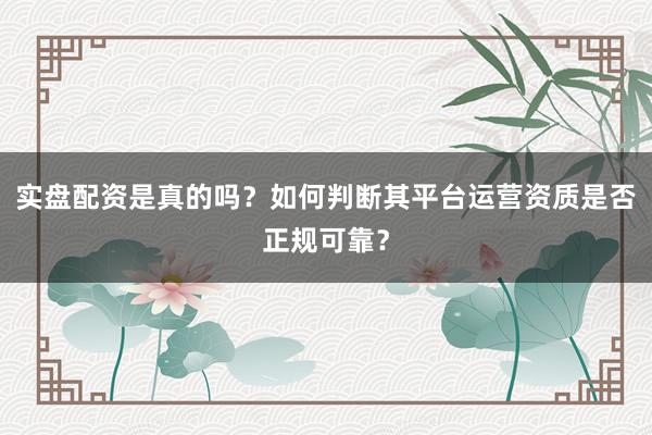 实盘配资是真的吗？如何判断其平台运营资质是否正规可靠？