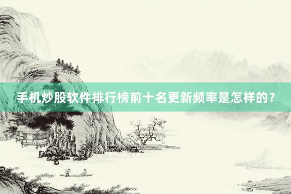手机炒股软件排行榜前十名更新频率是怎样的？