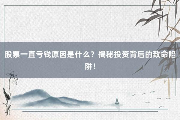 股票一直亏钱原因是什么？揭秘投资背后的致命陷阱！