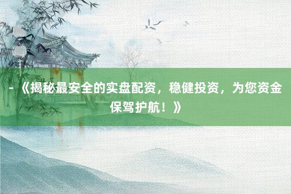 - 《揭秘最安全的实盘配资，稳健投资，为您资金保驾护航！》