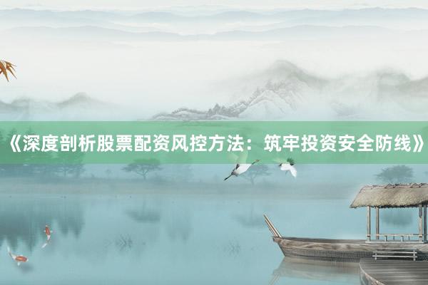 《深度剖析股票配资风控方法：筑牢投资安全防线》