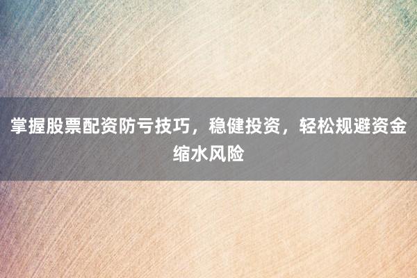 掌握股票配资防亏技巧，稳健投资，轻松规避资金缩水风险
