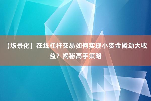 【场景化】在线杠杆交易如何实现小资金撬动大收益？揭秘高手策略
