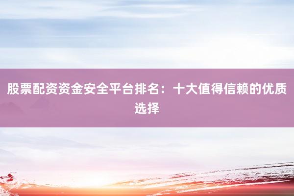 股票配资资金安全平台排名：十大值得信赖的优质选择