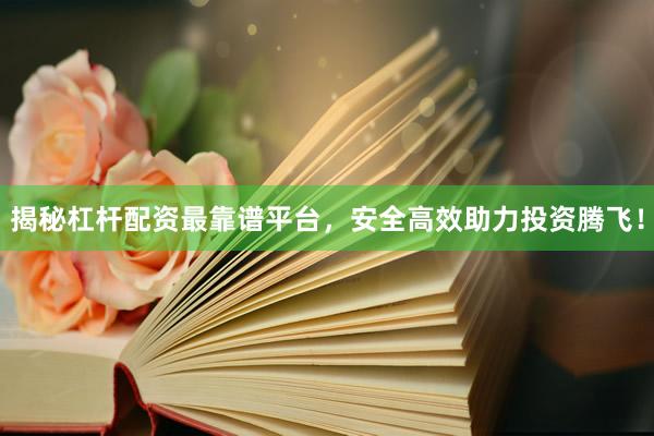 揭秘杠杆配资最靠谱平台,安全高效助力投资腾飞!