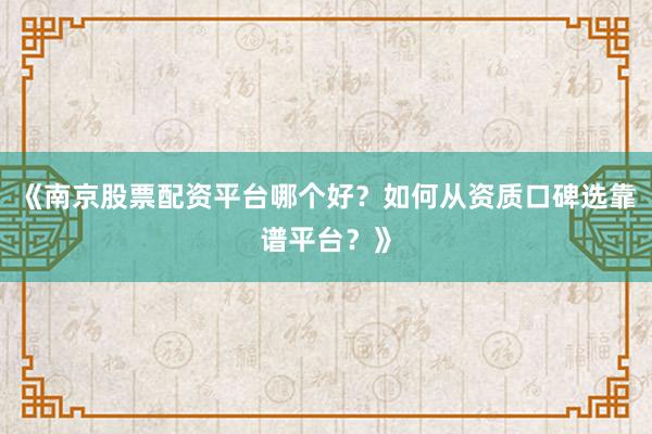 《南京股票配资平台哪个好？如何从资质口碑选靠谱平台？》