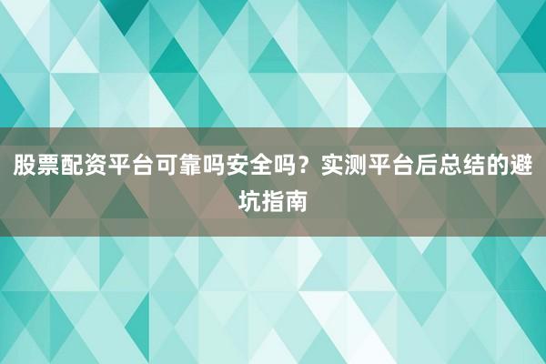 股票配资平台可靠吗安全吗？实测平台后总结的避坑指南