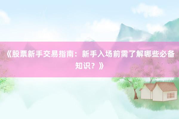 《股票新手交易指南：新手入场前需了解哪些必备知识？》