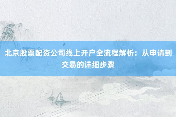 北京股票配资公司线上开户全流程解析：从申请到交易的详细步骤