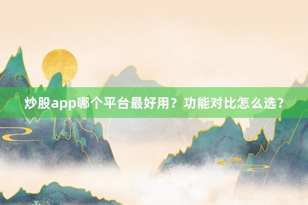 炒股app哪个平台最好用？功能对比怎么选？