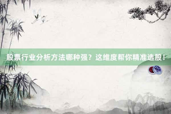 股票行业分析方法哪种强？这维度帮你精准选股！