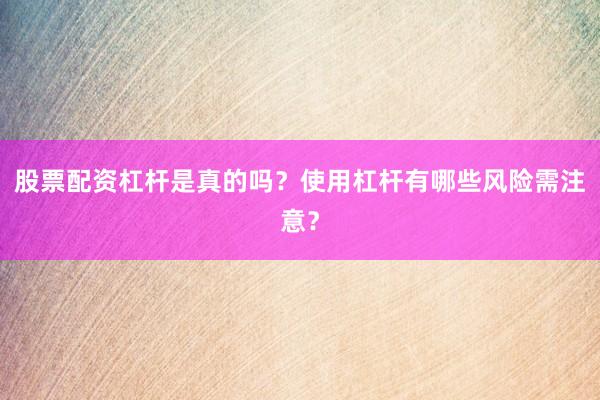 股票配资杠杆是真的吗?使用杠杆有哪些风险需注意?