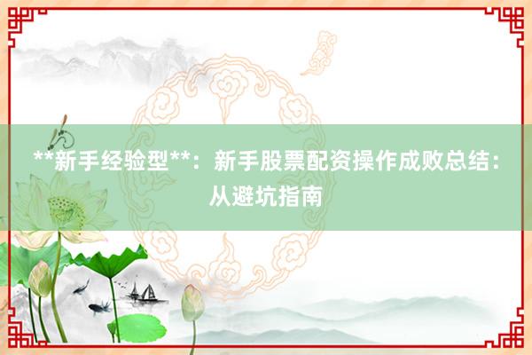 **新手经验型**：新手股票配资操作成败总结：从避坑指南