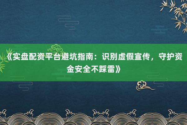《实盘配资平台避坑指南：识别虚假宣传，守护资金安全不踩雷》