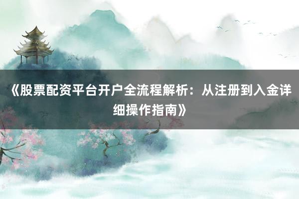 《股票配资平台开户全流程解析:从注册到入金详细操作指南》