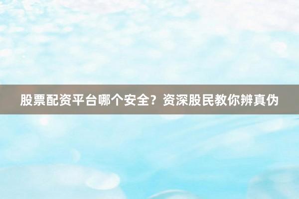 股票配资平台哪个安全？资深股民教你辨真伪
