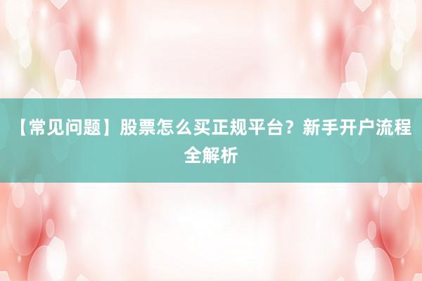 【常见问题】股票怎么买正规平台？新手开户流程全解析
