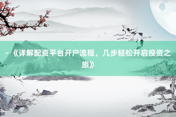 - 《详解配资平台开户流程,几步轻松开启投资之旅》