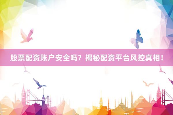 股票配资账户安全吗？揭秘配资平台风控真相！