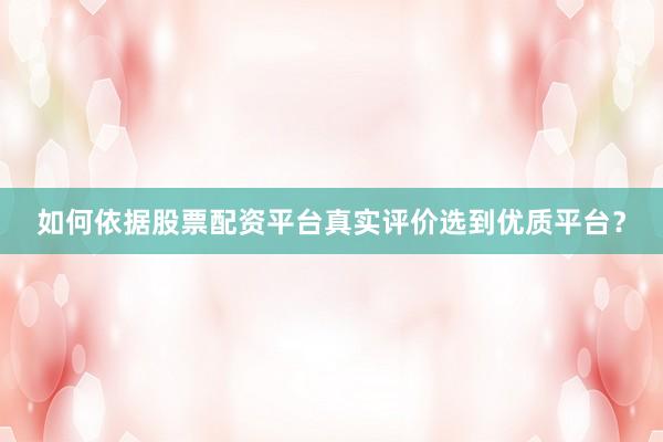 如何依据股票配资平台真实评价选到优质平台？