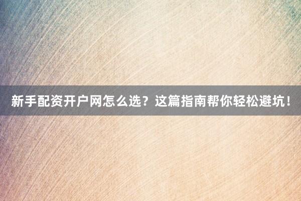 新手配资开户网怎么选？这篇指南帮你轻松避坑！