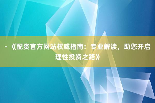 - 《配资官方网站权威指南:专业解读,助您开启理性投资之路》