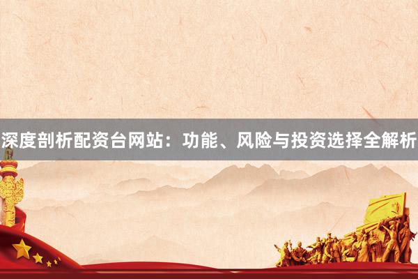 深度剖析配资台网站:功能、风险与投资选择全解析