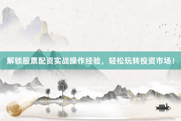 解锁股票配资实战操作经验，轻松玩转投资市场！