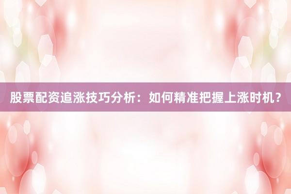 股票配资追涨技巧分析：如何精准把握上涨时机？