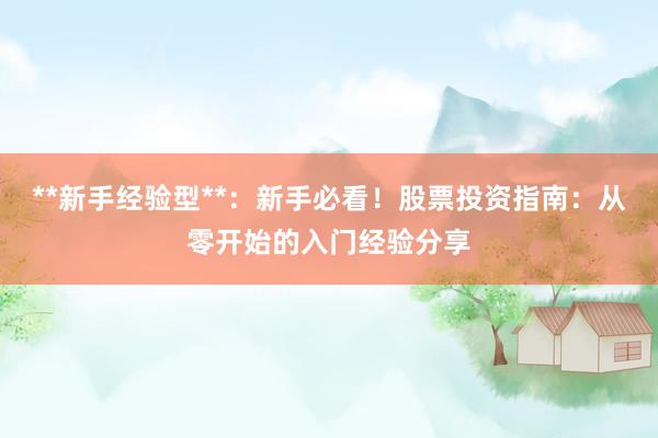 **新手经验型**：新手必看！股票投资指南：从零开始的入门经验分享