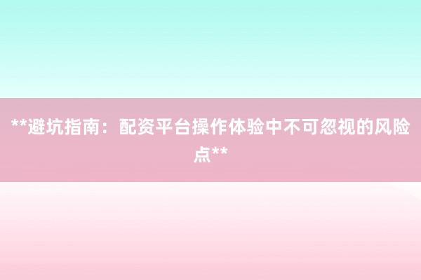 **避坑指南:配资平台操作体验中不可忽视的风险点**