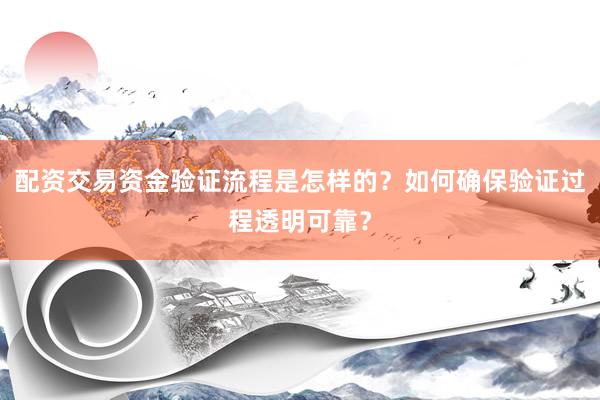 配资交易资金验证流程是怎样的？如何确保验证过程透明可靠？
