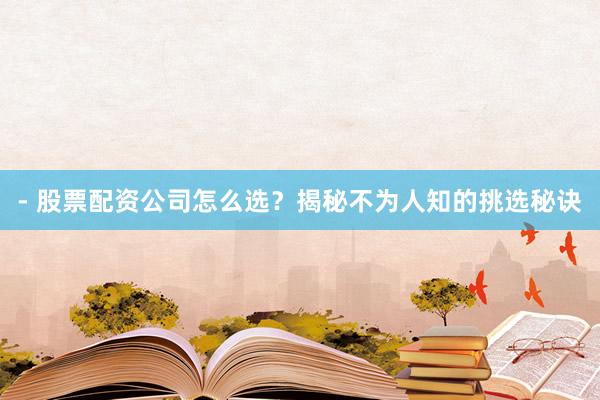 - 股票配资公司怎么选？揭秘不为人知的挑选秘诀