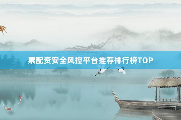 票配资安全风控平台推荐排行榜TOP