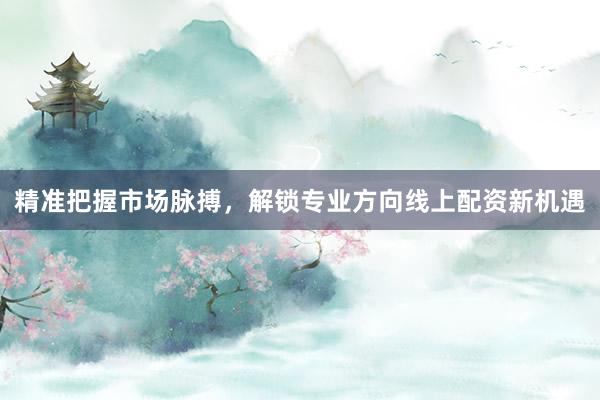 精准把握市场脉搏，解锁专业方向线上配资新机遇