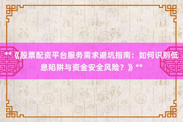 **《股票配资平台服务需求避坑指南：如何识别低息陷阱与资金安全风险？》**