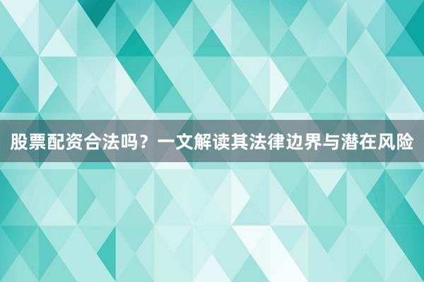 股票配资合法吗？一文解读其法律边界与潜在风险